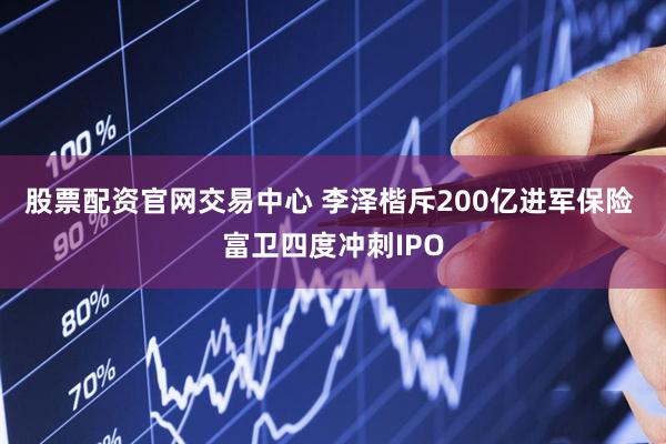 股票配资官网交易中心 李泽楷斥200亿进军保险 富卫四度冲刺IPO