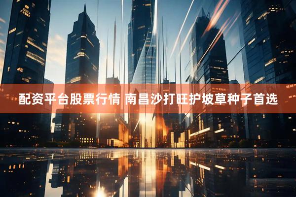 配资平台股票行情 南昌沙打旺护坡草种子首选