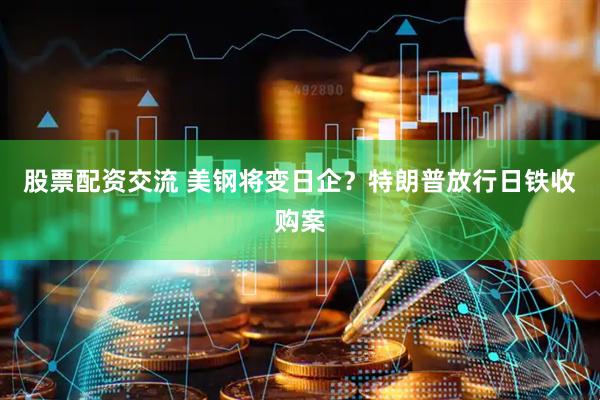 股票配资交流 美钢将变日企？特朗普放行日铁收购案