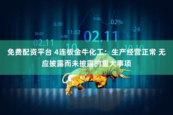 免费配资平台 4连板金牛化工：生产经营正常 无应披露而未披露的重大事项