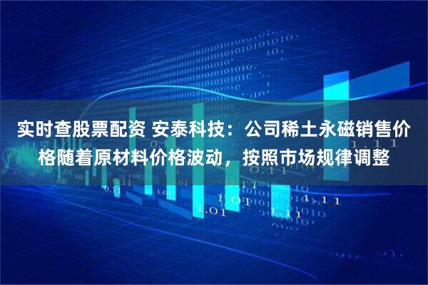 实时查股票配资 安泰科技：公司稀土永磁销售价格随着原材料价格波动，按照市场规律调整
