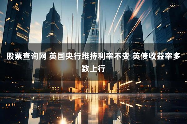 股票查询网 英国央行维持利率不变 英债收益率多数上行