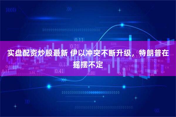 实盘配资炒股最新 伊以冲突不断升级，特朗普在摇摆不定