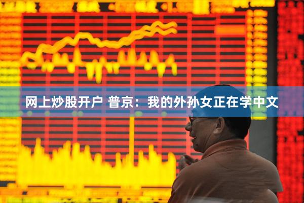 网上炒股开户 普京：我的外孙女正在学中文