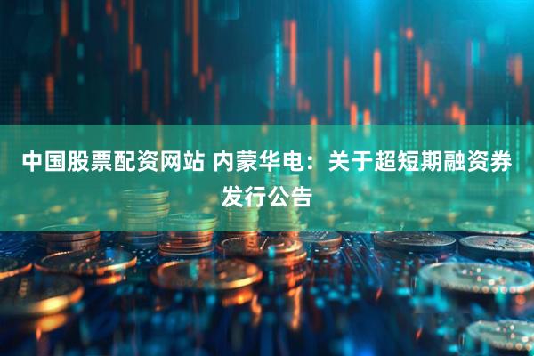 中国股票配资网站 内蒙华电：关于超短期融资券发行公告