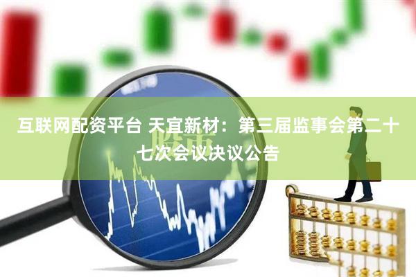 互联网配资平台 天宜新材：第三届监事会第二十七次会议决议公告