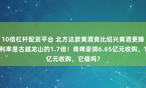 10倍杠杆配资平台 北方这款黄酒竟比绍兴黄酒更赚钱，净利率是古越龙山的1.7倍！青啤豪掷6.65亿元收购，它值吗？
