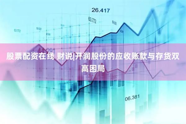 股票配资在线 财说|开润股份的应收账款与存货双高困局