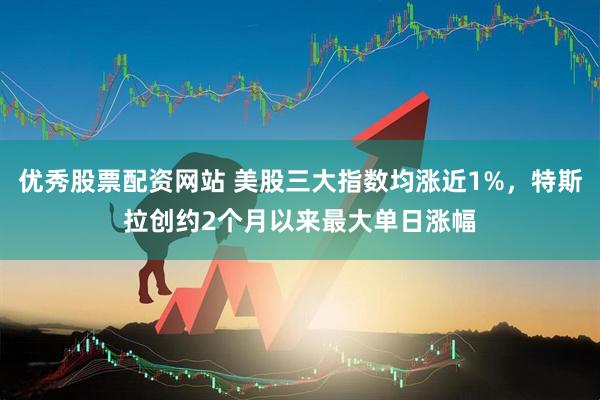 优秀股票配资网站 美股三大指数均涨近1%，特斯拉创约2个月以来最大单日涨幅