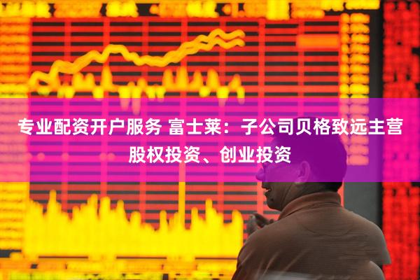 专业配资开户服务 富士莱：子公司贝格致远主营股权投资、创业投资