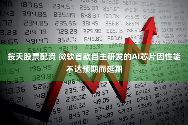 按天股票配资 微软首款自主研发的AI芯片因性能不达预期而延期