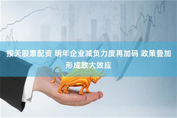 按天股票配资 明年企业减负力度再加码 政策叠加形成放大效应