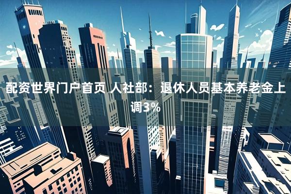 配资世界门户首页 人社部：退休人员基本养老金上调3%