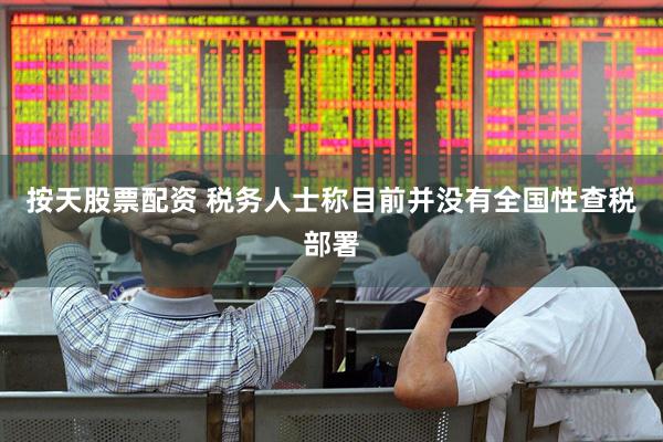 按天股票配资 税务人士称目前并没有全国性查税部署