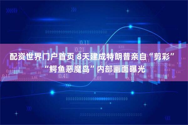 配资世界门户首页 8天建成特朗普亲自“剪彩” “鳄鱼恶魔岛”内部画面曝光