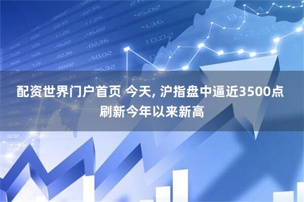 配资世界门户首页 今天, 沪指盘中逼近3500点 刷新今年以来新高