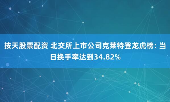 按天股票配资 北交所上市公司克莱特登龙虎榜: 当日换手率达到34.82%