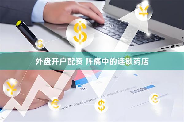 外盘开户配资 阵痛中的连锁药店