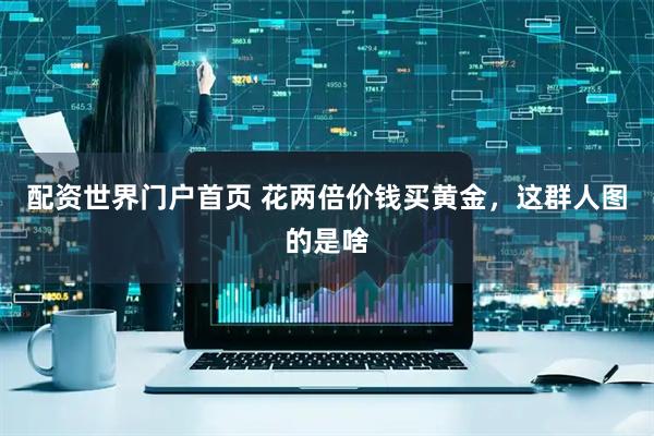配资世界门户首页 花两倍价钱买黄金，这群人图的是啥