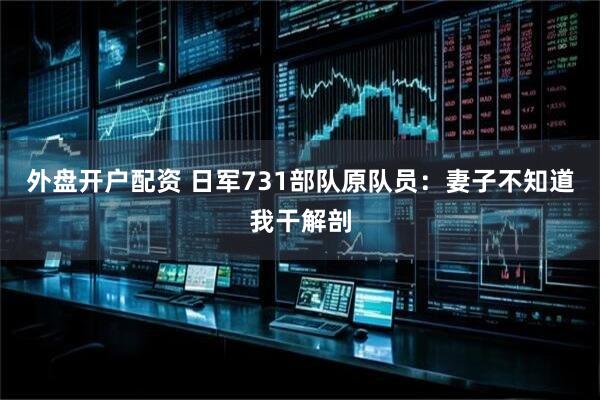 外盘开户配资 日军731部队原队员：妻子不知道我干解剖
