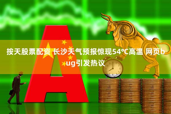 按天股票配资 长沙天气预报惊现54℃高温 网页bug引发热议