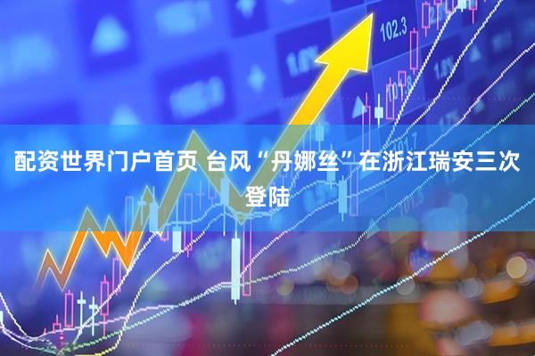 配资世界门户首页 台风“丹娜丝”在浙江瑞安三次登陆