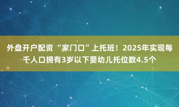 外盘开户配资 “家门口”上托班！2025年实现每千人口拥有3岁以下婴幼儿托位数4.5个