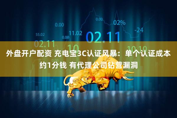 外盘开户配资 充电宝3C认证风暴：单个认证成本约1分钱 有代理公司钻营漏洞