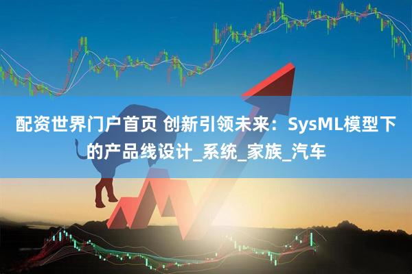 配资世界门户首页 创新引领未来：SysML模型下的产品线设计_系统_家族_汽车