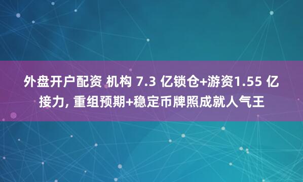 外盘开户配资 机构 7.3 亿锁仓+游资1.55 亿接力, 重组预期+稳定币牌照成就人气王