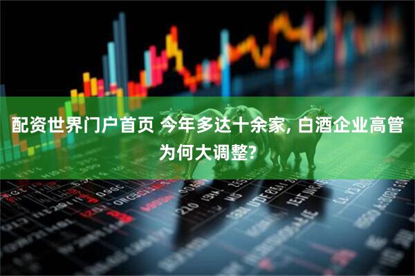 配资世界门户首页 今年多达十余家, 白酒企业高管为何大调整?