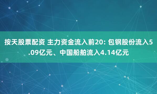 按天股票配资 主力资金流入前20: 包钢股份流入5.09亿元、中国船舶流入4.14亿元