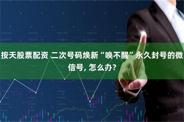 按天股票配资 二次号码焕新“唤不醒”永久封号的微信号, 怎么办?