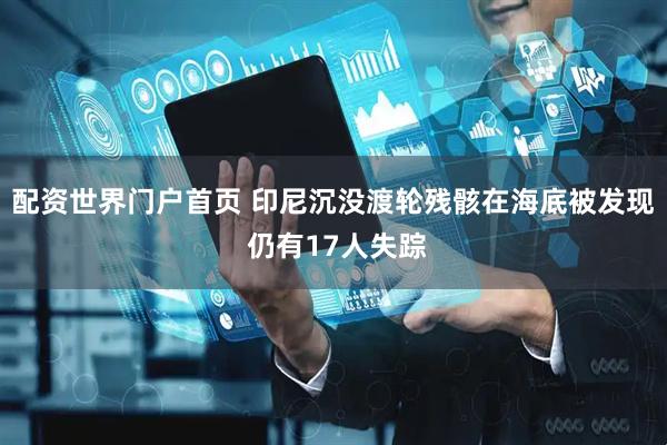 配资世界门户首页 印尼沉没渡轮残骸在海底被发现 仍有17人失踪