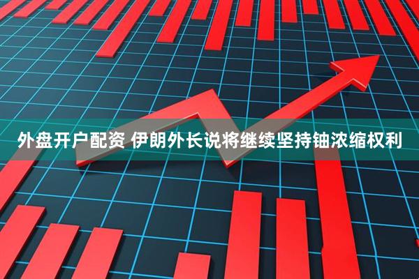 外盘开户配资 伊朗外长说将继续坚持铀浓缩权利