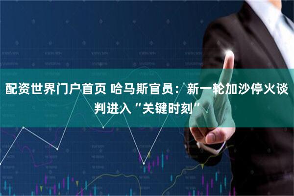配资世界门户首页 哈马斯官员：新一轮加沙停火谈判进入“关键时刻”
