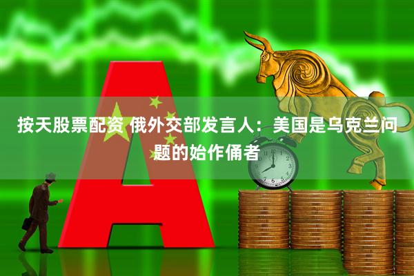 按天股票配资 俄外交部发言人：美国是乌克兰问题的始作俑者