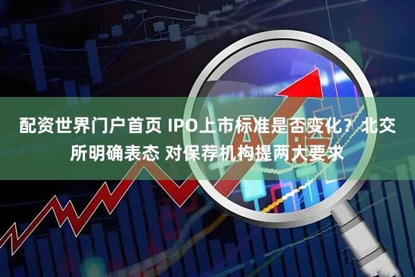 配资世界门户首页 IPO上市标准是否变化？北交所明确表态 对保荐机构提两大要求