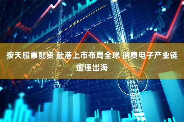 按天股票配资 赴港上市布局全球 消费电子产业链加速出海