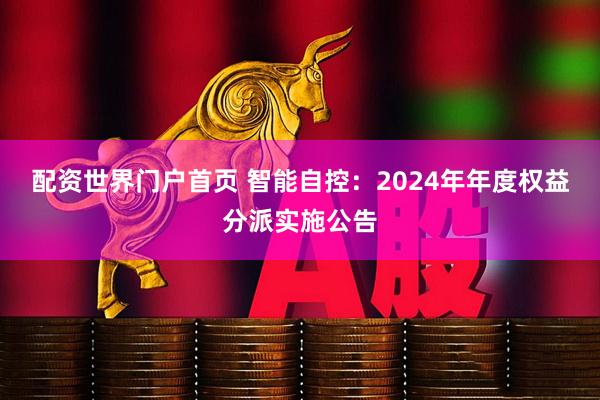 配资世界门户首页 智能自控：2024年年度权益分派实施公告