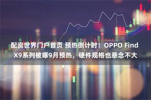 配资世界门户首页 预热倒计时！OPPO Find X9系列被曝9月预热，硬件规格也悬念不大