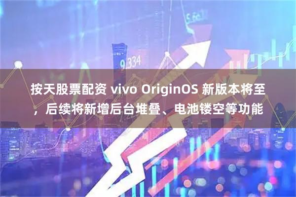 按天股票配资 vivo OriginOS 新版本将至,后续将新增后台堆叠、电池镂空等功能