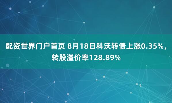 配资世界门户首页 8月18日科沃转债上涨0.35%,转股溢价率128.89%