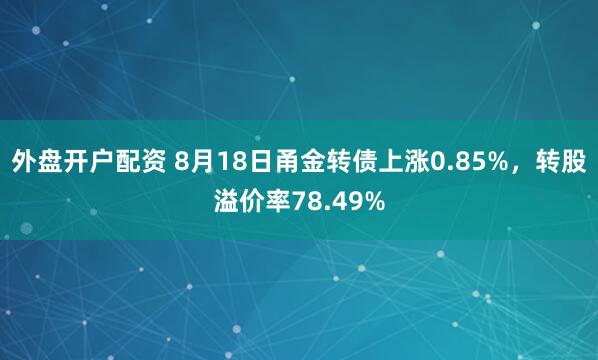 外盘开户配资 8月18日甬金转债上涨0.85%,转股溢价率78.49%