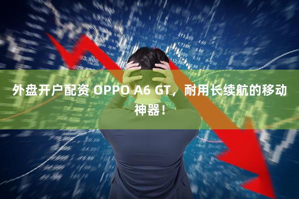 外盘开户配资 OPPO A6 GT,耐用长续航的移动神器!