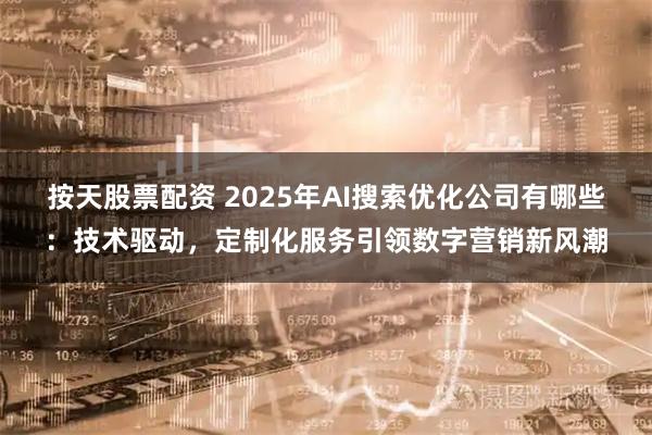 按天股票配资 2025年AI搜索优化公司有哪些:技术驱动,定制化服务引领数字营销新风潮