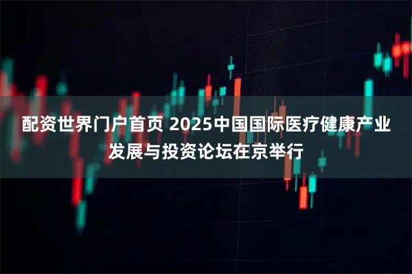 配资世界门户首页 2025中国国际医疗健康产业发展与投资论坛在京举行