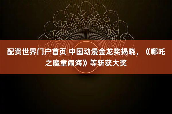 配资世界门户首页 中国动漫金龙奖揭晓,《哪吒之魔童闹海》等斩获大奖