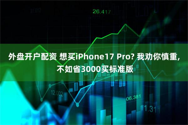 外盘开户配资 想买iPhone17 Pro? 我劝你慎重, 不如省3000买标准版