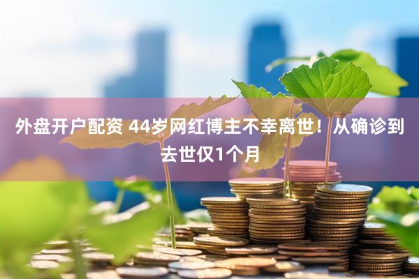 外盘开户配资 44岁网红博主不幸离世!从确诊到去世仅1个月